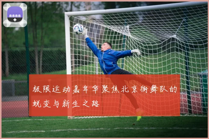 极限运动嘉年华聚焦北京街舞队的蜕变与新生之路
