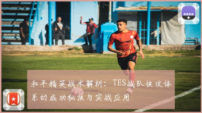 和平精英战术解析：TES战队快攻体系的成功秘诀与实战应用