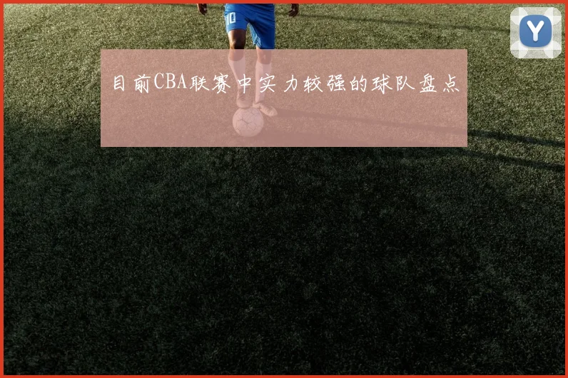 目前CBA联赛中实力较强的球队盘点