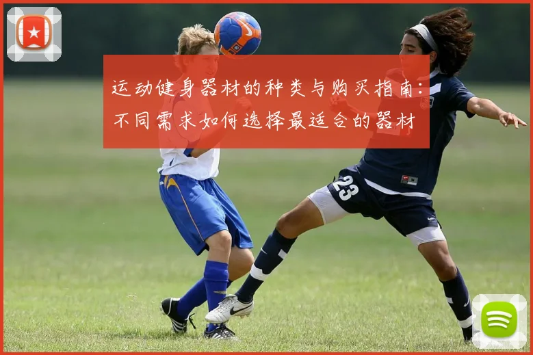 运动健身器材的种类与购买指南：不同需求如何选择最适合的器材