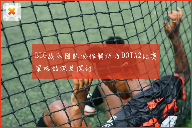 BLG战队团队协作解析与DOTA2比赛策略的深度探讨