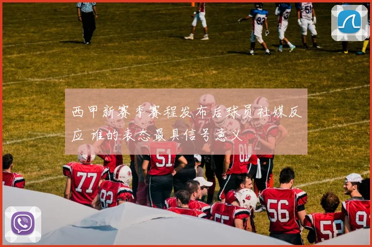 西甲新赛季赛程发布后球员社媒反应 谁的表态最具信号意义