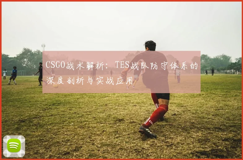 CSGO战术解析：TES战队防守体系的深度剖析与实战应用