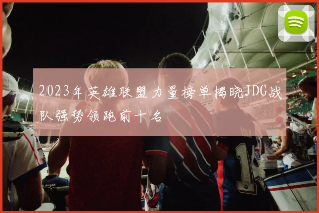 2023年英雄联盟力量榜单揭晓JDG战队强势领跑前十名