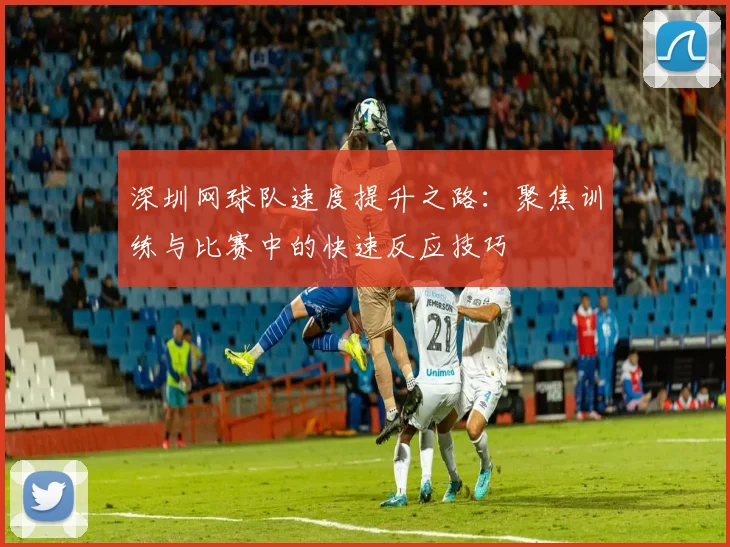 深圳网球队速度提升之路：聚焦训练与比赛中的快速反应技巧