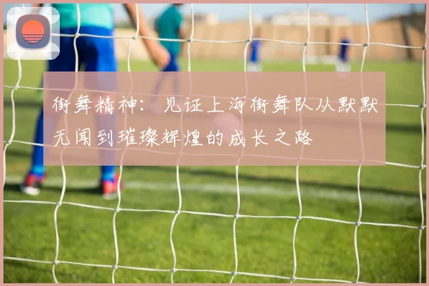 街舞精神：见证上海街舞队从默默无闻到璀璨辉煌的成长之路
