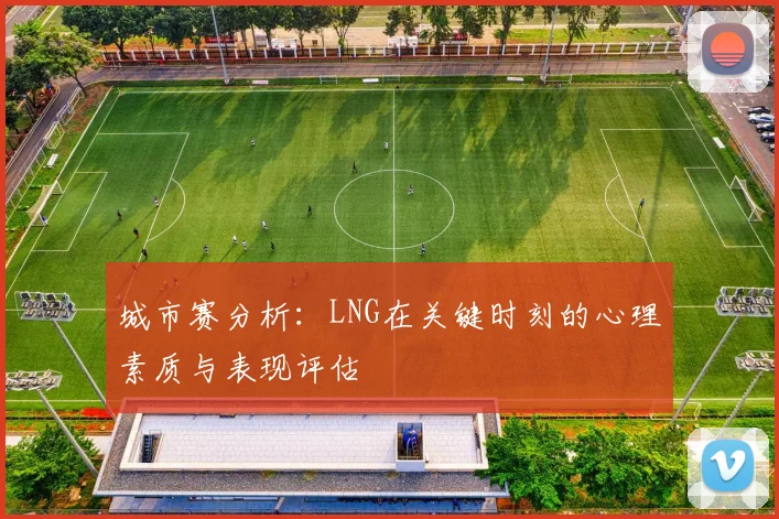 城市赛分析：LNG在关键时刻的心理素质与表现评估